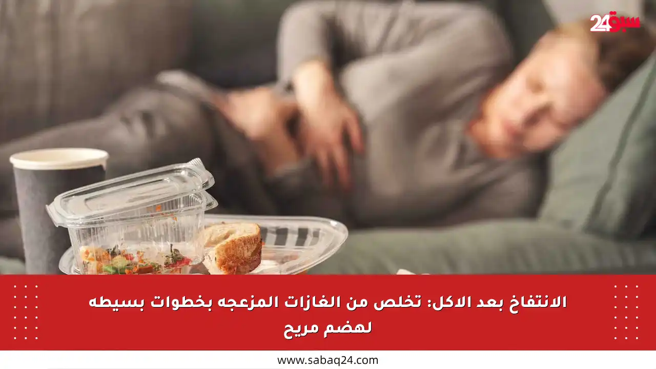 الانتفاخ بعد الأكل: تخلص من الغازات المزعجة بخطوات بسيطة لهضم مريح